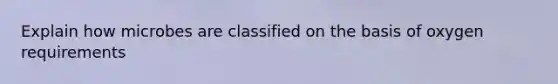 Explain how microbes are classified on the basis of oxygen requirements