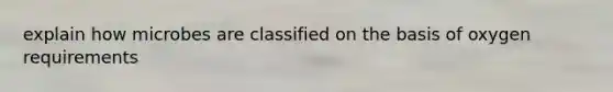 explain how microbes are classified on the basis of oxygen requirements