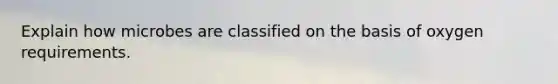 Explain how microbes are classified on the basis of oxygen requirements.