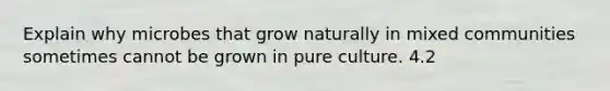 Explain why microbes that grow naturally in mixed communities sometimes cannot be grown in pure culture. 4.2