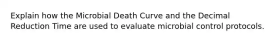 Explain how the Microbial Death Curve and the Decimal Reduction Time are used to evaluate microbial control protocols.