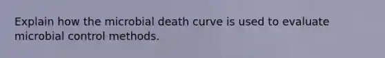 Explain how the microbial death curve is used to evaluate microbial control methods.