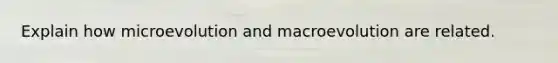 Explain how microevolution and macroevolution are related.