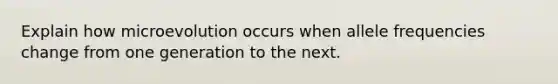 Explain how microevolution occurs when allele frequencies change from one generation to the next.