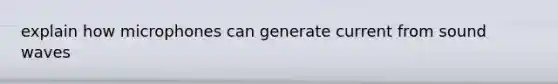explain how microphones can generate current from sound waves