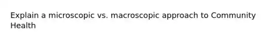 Explain a microscopic vs. macroscopic approach to Community Health