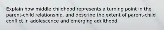 Explain how middle childhood represents a turning point in the parent-child relationship, and describe the extent of parent-child conflict in adolescence and emerging adulthood.