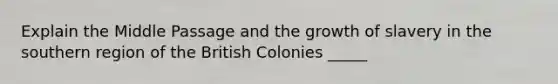 Explain the Middle Passage and the growth of slavery in the southern region of the British Colonies _____