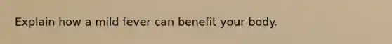 Explain how a mild fever can benefit your body.