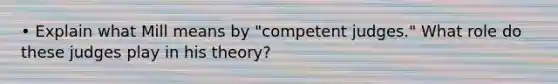 • Explain what Mill means by "competent judges." What role do these judges play in his theory?