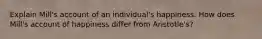 Explain Mill's account of an individual's happiness. How does Mill's account of happiness differ from Aristotle's?
