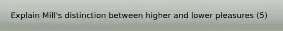 Explain Mill's distinction between higher and lower pleasures (5)