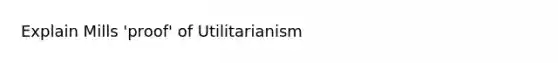 Explain Mills 'proof' of Utilitarianism