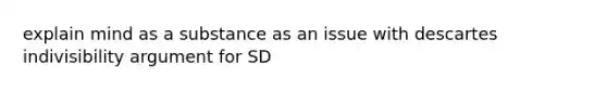 explain mind as a substance as an issue with descartes indivisibility argument for SD