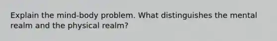 Explain the mind-body problem. What distinguishes the mental realm and the physical realm?