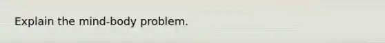 Explain the mind-body problem.
