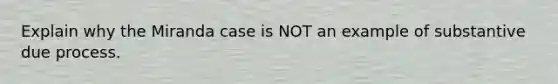 Explain why the Miranda case is NOT an example of substantive due process.