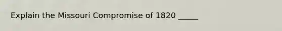 Explain the Missouri Compromise of 1820 _____