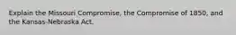 Explain the Missouri Compromise, the Compromise of 1850, and the Kansas-Nebraska Act.