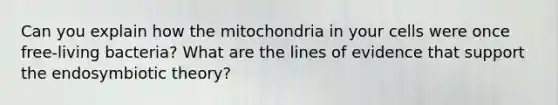 Can you explain how the mitochondria in your cells were once free-living bacteria? What are the lines of evidence that support the endosymbiotic theory?