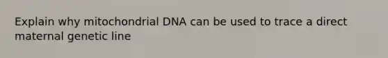 Explain why mitochondrial DNA can be used to trace a direct maternal genetic line