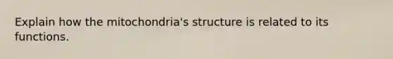 Explain how the mitochondria's structure is related to its functions.