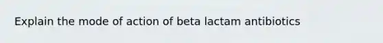 Explain the mode of action of beta lactam antibiotics