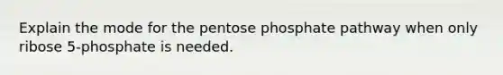 Explain the mode for <a href='https://www.questionai.com/knowledge/kU2OmaBWIM-the-pentose-phosphate-pathway' class='anchor-knowledge'>the pentose phosphate pathway</a> when only ribose 5-phosphate is needed.