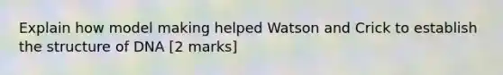 Explain how model making helped Watson and Crick to establish the structure of DNA [2 marks]