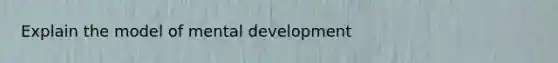 Explain the model of mental development