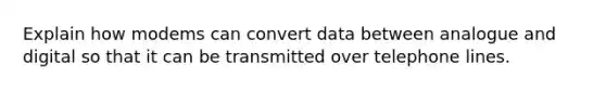 Explain how modems can convert data between analogue and digital so that it can be transmitted over telephone lines.