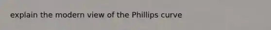 explain the modern view of the Phillips curve