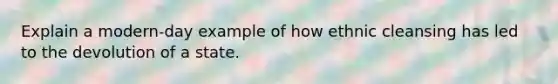 Explain a modern-day example of how ethnic cleansing has led to the devolution of a state.