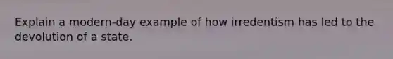 Explain a modern-day example of how irredentism has led to the devolution of a state.