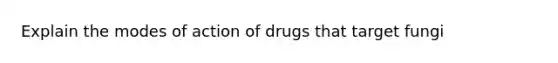 Explain the modes of action of drugs that target fungi