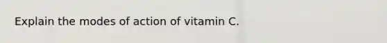 Explain the modes of action of vitamin C.