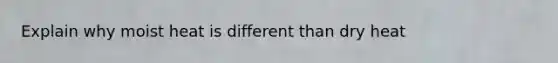 Explain why moist heat is different than dry heat