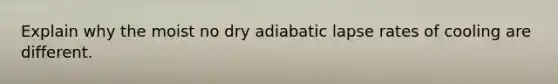 Explain why the moist no dry adiabatic lapse rates of cooling are different.