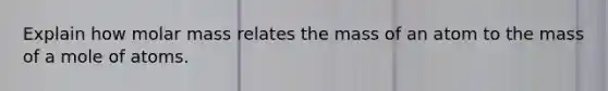 Explain how molar mass relates the mass of an atom to the mass of a mole of atoms.