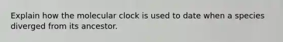 Explain how the molecular clock is used to date when a species diverged from its ancestor.