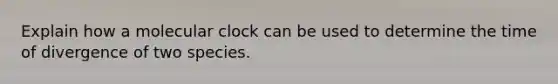 Explain how a molecular clock can be used to determine the time of divergence of two species.