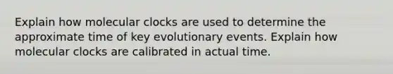 Explain how molecular clocks are used to determine the approximate time of key evolutionary events. Explain how molecular clocks are calibrated in actual time.