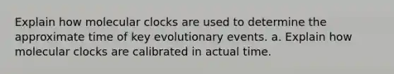 Explain how molecular clocks are used to determine the approximate time of key evolutionary events. a. Explain how molecular clocks are calibrated in actual time.