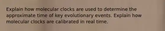 Explain how molecular clocks are used to determine the approximate time of key evolutionary events. Explain how molecular clocks are calibrated in real time.