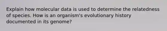 Explain how molecular data is used to determine the relatedness of species. How is an organism's evolutionary history documented in its genome?