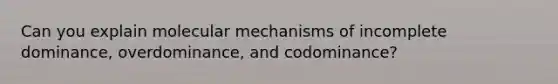 Can you explain molecular mechanisms of incomplete dominance, overdominance, and codominance?