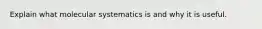 Explain what molecular systematics is and why it is useful.