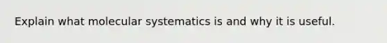 Explain what molecular systematics is and why it is useful.