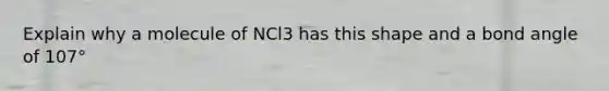 Explain why a molecule of NCl3 has this shape and a bond angle of 107°