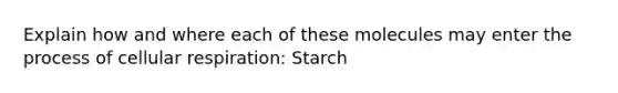 Explain how and where each of these molecules may enter the process of cellular respiration: Starch